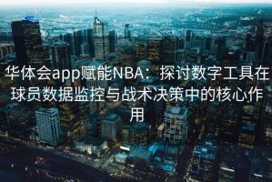 华体会app赋能NBA：探讨数字工具在球员数据监控与战术决策中的核心作用