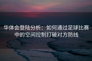 华体会登陆分析：如何通过足球比赛中的空间控制打破对方防线