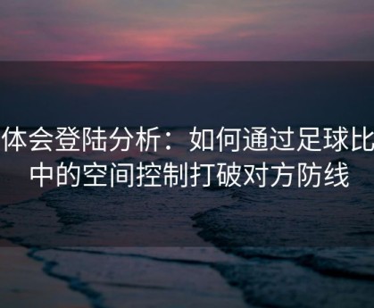 华体会登陆分析：如何通过足球比赛中的空间控制打破对方防线