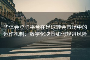 华体会登陆平台在足球转会市场中的运作机制：数字化决策如何规避风险