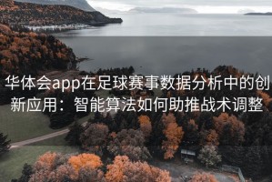华体会app在足球赛事数据分析中的创新应用：智能算法如何助推战术调整