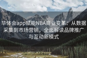 华体会app赋能NBA商业变革：从数据采集到市场营销，全面解读品牌推广与互动新模式