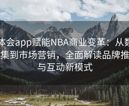 华体会app赋能NBA商业变革：从数据采集到市场营销，全面解读品牌推广与互动新模式