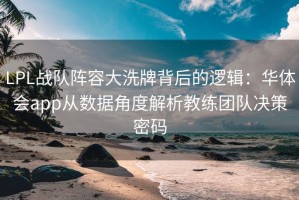 LPL战队阵容大洗牌背后的逻辑：华体会app从数据角度解析教练团队决策密码