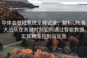 华体会登陆系统全程记录：解析LPL各大战队在关键时刻如何通过智能数据实现精准控制与反击