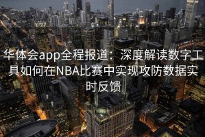 华体会app全程报道：深度解读数字工具如何在NBA比赛中实现攻防数据实时反馈