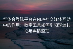 华体会登陆平台在NBA社交媒体互动中的作用：数字工具如何引领球迷讨论与舆情监控