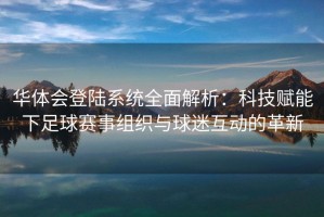 华体会登陆系统全面解析：科技赋能下足球赛事组织与球迷互动的革新
