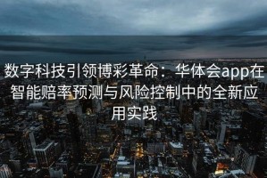 数字科技引领博彩革命：华体会app在智能赔率预测与风险控制中的全新应用实践