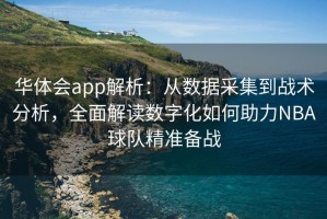 华体会app解析：从数据采集到战术分析，全面解读数字化如何助力NBA球队精准备战