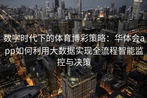 数字时代下的体育博彩策略：华体会app如何利用大数据实现全流程智能监控与决策