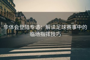 华体会登陆专访：解读足球赛事中的临场指挥技巧