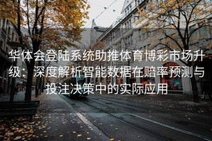 华体会登陆系统助推体育博彩市场升级：深度解析智能数据在赔率预测与投注决策中的实际应用