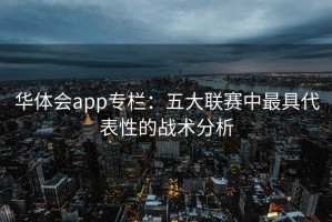 华体会app专栏：五大联赛中最具代表性的战术分析