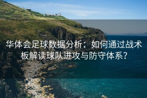 华体会足球数据分析：如何通过战术板解读球队进攻与防守体系？