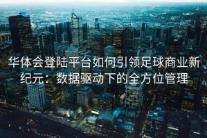 华体会登陆平台如何引领足球商业新纪元：数据驱动下的全方位管理