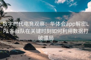 数字时代电竞观察：华体会app解密LPL各战队在关键时刻如何利用数据打破僵局