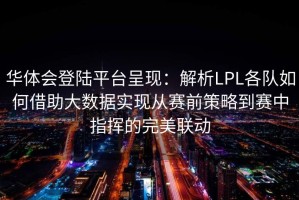 华体会登陆平台呈现：解析LPL各队如何借助大数据实现从赛前策略到赛中指挥的完美联动