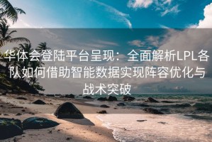 华体会登陆平台呈现：全面解析LPL各队如何借助智能数据实现阵容优化与战术突破
