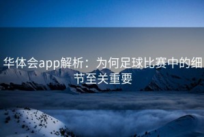 华体会app解析：为何足球比赛中的细节至关重要