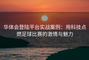 华体会登陆平台实战案例：用科技点燃足球比赛的激情与魅力