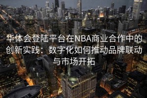 华体会登陆平台在NBA商业合作中的创新实践：数字化如何推动品牌联动与市场开拓