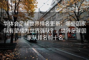 华体会足球世界排名更新：哪些国家队有望成为世界强队？，世界足球国家队排名前十名