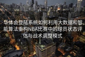 华体会登陆系统如何利用大数据和智能算法重构NBA比赛中的球员状态评估与战术调整模式