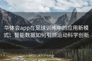 华体会app在足球训练中的应用新模式：智能数据如何引领运动科学创新
