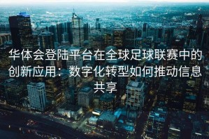 华体会登陆平台在全球足球联赛中的创新应用：数字化转型如何推动信息共享