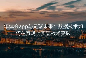 华体会app与足球未来：数据技术如何在赛场上实现战术突破