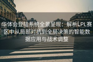 华体会登陆系统全景呈现：解析LPL赛区中从局部对抗到全局决策的智能数据应用与战术调整
