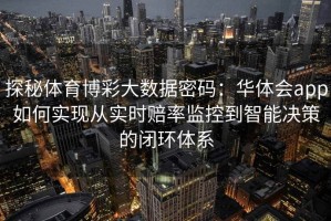 探秘体育博彩大数据密码：华体会app如何实现从实时赔率监控到智能决策的闭环体系
