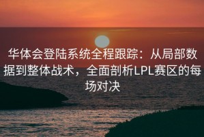 华体会登陆系统全程跟踪：从局部数据到整体战术，全面剖析LPL赛区的每场对决