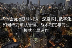 华体会app赋能NBA：深度探讨数字化如何改变球队管理、战术制定与商业模式全局运作