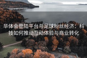 华体会登陆平台与足球粉丝经济：科技如何推动互动体验与商业转化