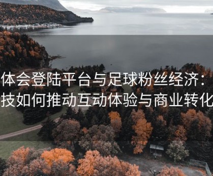 华体会登陆平台与足球粉丝经济：科技如何推动互动体验与商业转化