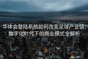 华体会登陆系统如何改变足球产业链：数字化时代下的商业模式全解析