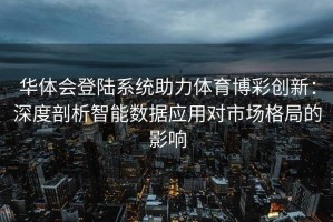 华体会登陆系统助力体育博彩创新：深度剖析智能数据应用对市场格局的影响