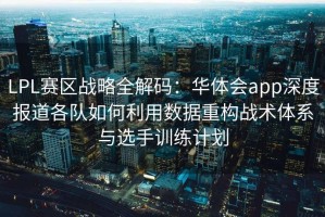 LPL赛区战略全解码：华体会app深度报道各队如何利用数据重构战术体系与选手训练计划
