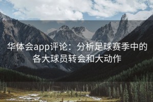 华体会app评论：分析足球赛季中的各大球员转会和大动作