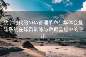 数字时代的NBA管理革命：华体会登陆系统在球员训练与数据监控中的应用