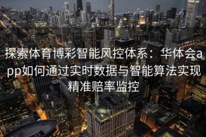 探索体育博彩智能风控体系：华体会app如何通过实时数据与智能算法实现精准赔率监控