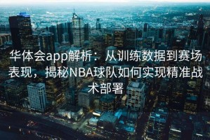 华体会app解析：从训练数据到赛场表现，揭秘NBA球队如何实现精准战术部署
