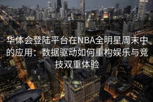 华体会登陆平台在NBA全明星周末中的应用：数据驱动如何重构娱乐与竞技双重体验