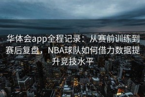 华体会app全程记录：从赛前训练到赛后复盘，NBA球队如何借力数据提升竞技水平