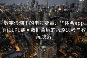 数字浪潮下的电竞变革：华体会app解读LPL赛区数据背后的战略思考与教练决策