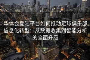 华体会登陆平台如何推动足球俱乐部信息化转型：从数据收集到智能分析的全面升级