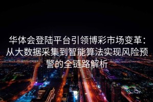 华体会登陆平台引领博彩市场变革：从大数据采集到智能算法实现风险预警的全链路解析