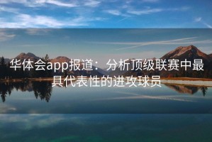 华体会app报道：分析顶级联赛中最具代表性的进攻球员